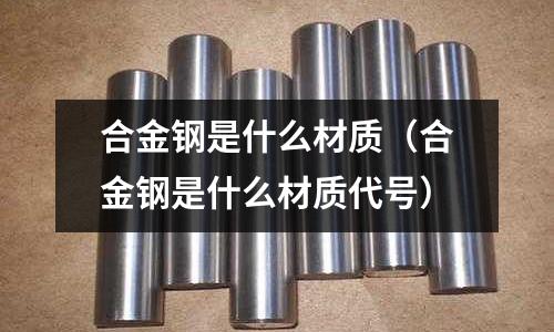 合金鋼是什么材質(zhì)（合金鋼是什么材質(zhì)代號(hào)）