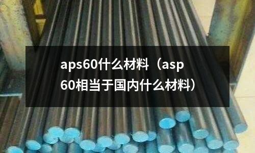 aps60什么材料（asp60相當于國內什么材料）
