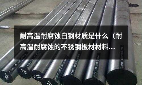 耐高溫耐腐蝕白鋼材質是什么(耐高溫耐腐蝕的不銹鋼板材材料)