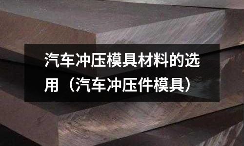 汽車沖壓模具材料的選用(汽車沖壓件模具)