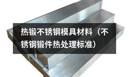 熱鍛不銹鋼模具材料（不銹鋼鍛件熱處理標準）