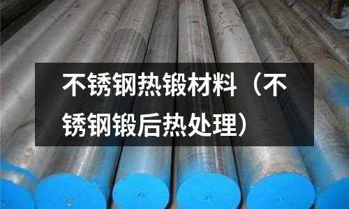 不銹鋼熱鍛材料(不銹鋼鍛后熱處理)