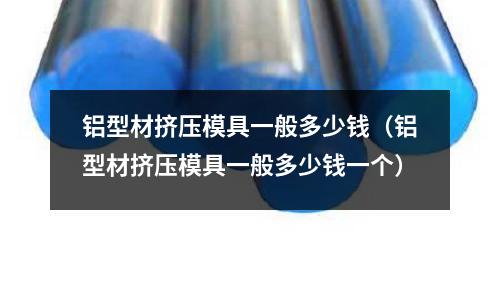 鋁型材擠壓模具一般多少錢（鋁型材擠壓模具一般多少錢一個(gè)）