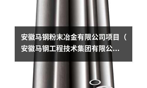 安徽馬鋼粉末冶金有限公司項目（安徽馬鋼工程技術集團有限公司官網）