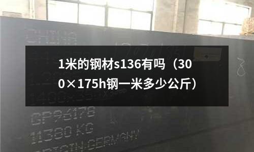 1米的鋼材s136有嗎(300×175h鋼一米多少公斤)