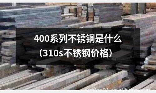 400系列不銹鋼是什么(310s不銹鋼價格)