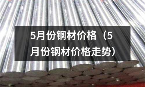 5月份鋼材價(jià)格（5月份鋼材價(jià)格走勢(shì)）