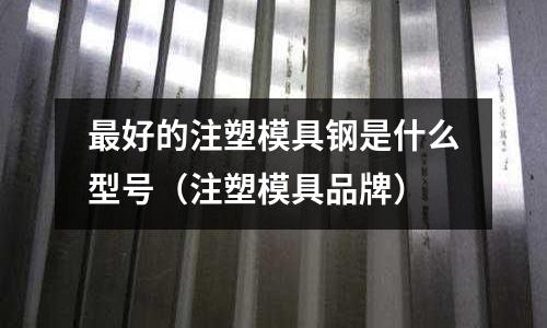 最好的注塑模具鋼是什么型號(注塑模具品牌)