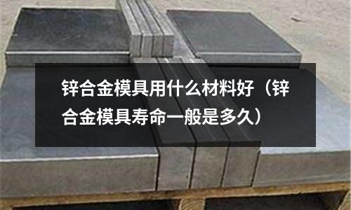 鋅合金模具用什么材料好(鋅合金模具壽命一般是多久)
