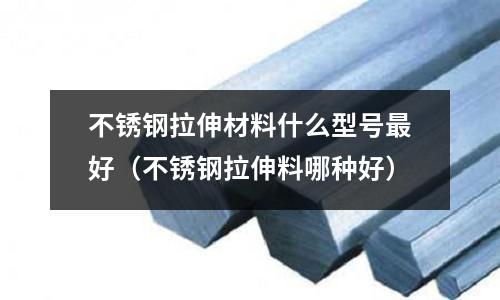 不銹鋼拉伸材料什么型號(hào)最好(不銹鋼拉伸料哪種好)