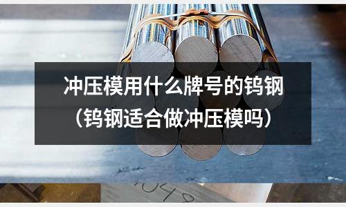沖壓模用什么牌號的鎢鋼(鎢鋼適合做沖壓模嗎)