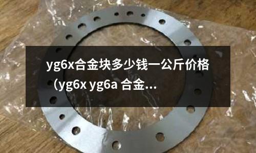 yg6x合金塊多少錢一公斤價格（yg6x yg6a 合金）
