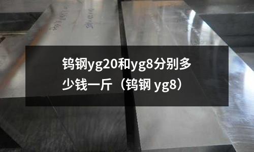 鎢鋼yg20和yg8分別多少錢一斤(鎢鋼 yg8)