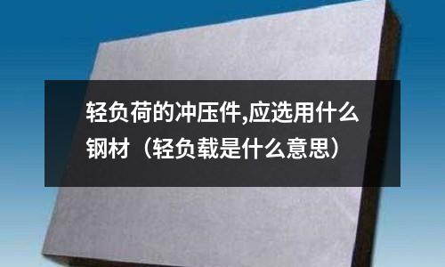 輕負(fù)荷的沖壓件,應(yīng)選用什么鋼材(輕負(fù)載是什么意思)