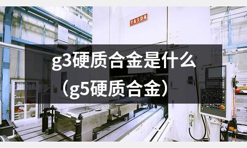 g3硬質合金是什么(g5硬質合金)