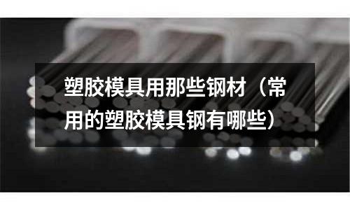 塑膠模具用那些鋼材（常用的塑膠模具鋼有哪些）