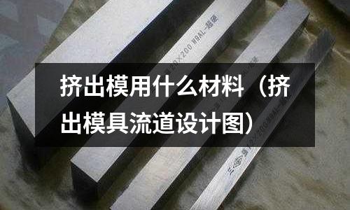 擠出模用什么材料(擠出模具流道設計圖)