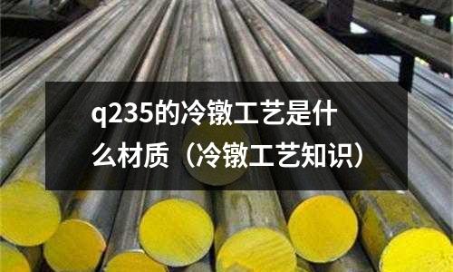 q235的冷鐓工藝是什么材質(zhì)(冷鐓工藝知識)