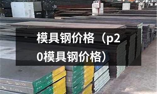 模具鋼價格(p20模具鋼價格)