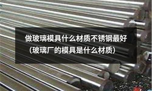 做玻璃模具什么材質(zhì)不銹鋼最好(玻璃廠(chǎng)的模具是什么材質(zhì))
