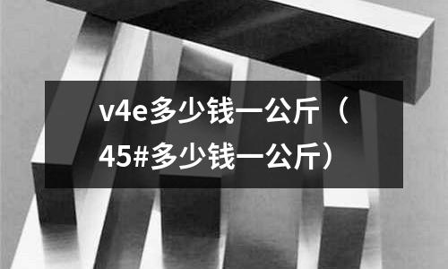 v4e多少錢一公斤（45#多少錢一公斤）