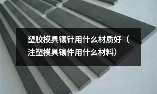 塑膠模具鑲針用什么材質好（注塑模具鑲件用什么材料）