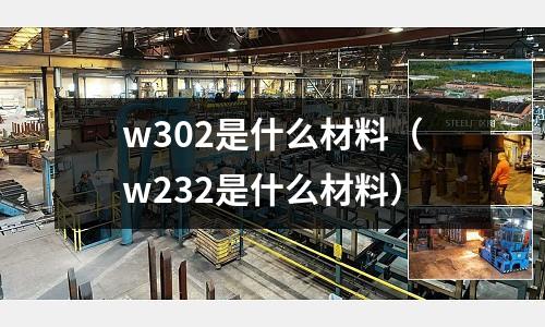 w302是什么材料（w232是什么材料）