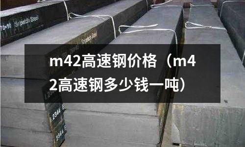 m42高速鋼價格（m42高速鋼多少錢一噸）