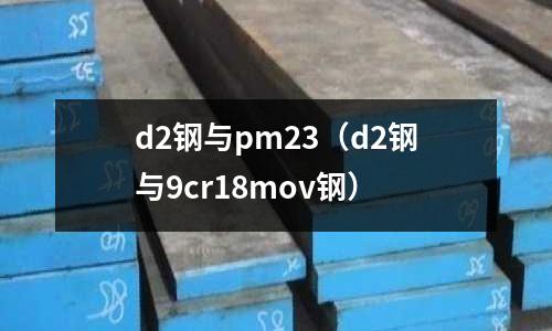 d2鋼與pm23（d2鋼與9cr18mov鋼）