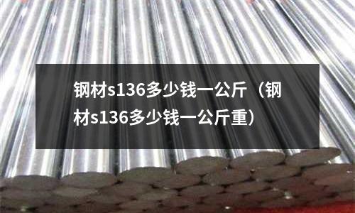 鋼材s136多少錢一公斤(鋼材s136多少錢一公斤重)