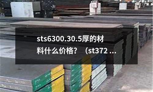 sts6300.30.5厚的材料什么價格？（st372 什么材料）