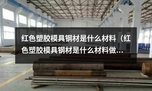 紅色塑膠模具鋼材是什么材料（紅色塑膠模具鋼材是什么材料做成的）