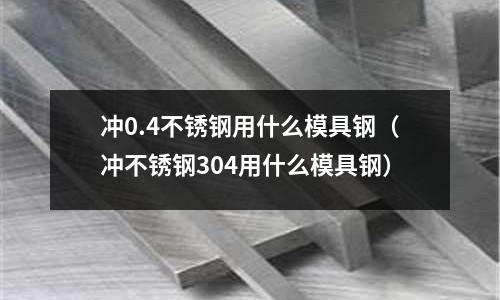 沖0.4不銹鋼用什么模具鋼(沖不銹鋼304用什么模具鋼)