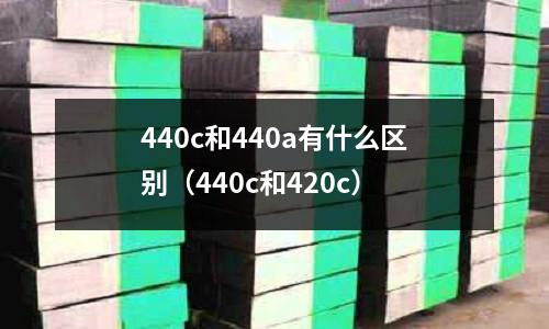 440c和440a有什么區別(440c和420c)