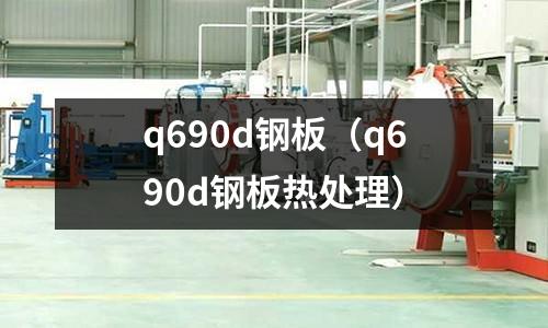 q690d鋼板（q690d鋼板熱處理）