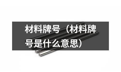 材料牌號（材料牌號是什么意思）