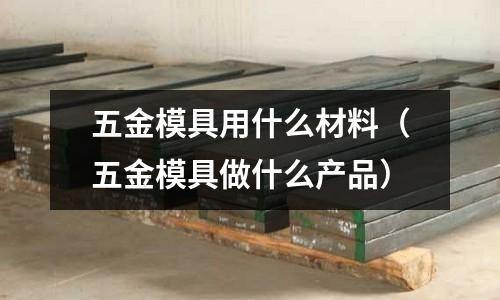 五金模具用什么材料（五金模具做什么產(chǎn)品）