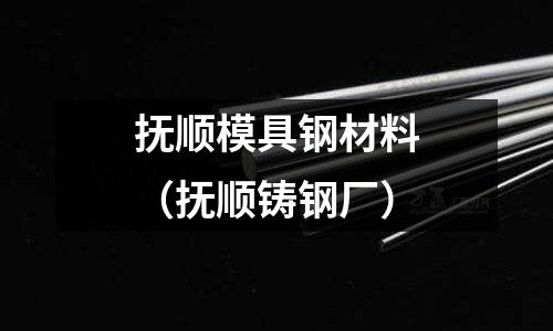 撫順模具鋼材料（撫順鑄鋼廠）
