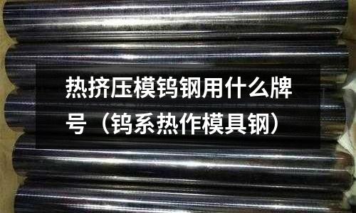 熱擠壓模鎢鋼用什么牌號(鎢系熱作模具鋼)