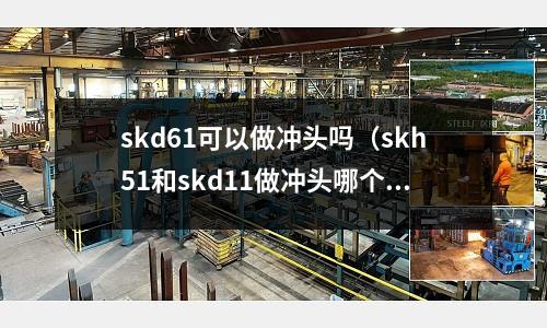 skd61可以做沖頭嗎(skh51和skd11做沖頭哪個好)