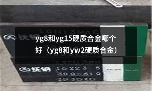 yg8和yg15硬質(zhì)合金哪個(gè)好(yg8和yw2硬質(zhì)合金)