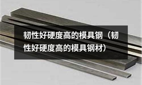 韌性好硬度高的模具鋼（韌性好硬度高的模具鋼材）