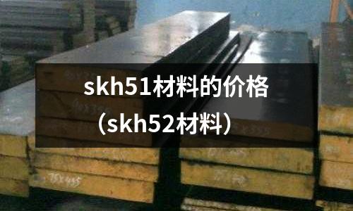 skh51材料的價格（skh52材料）