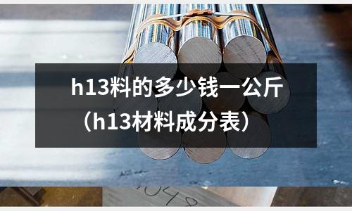 h13料的多少錢一公斤（h13材料成分表）