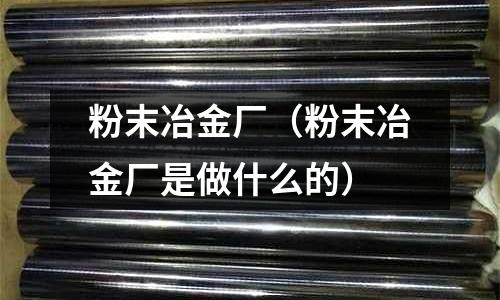粉末冶金廠（粉末冶金廠是做什么的）