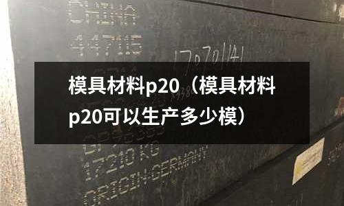 模具材料p20（模具材料p20可以生產多少模）