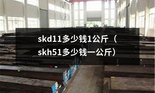 skd11多少錢1公斤（skh51多少錢一公斤）