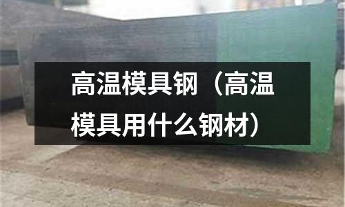 高溫模具鋼（高溫模具用什么鋼材）