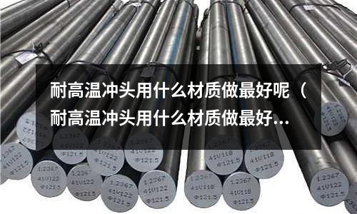 耐高溫沖頭用什么材質做最好呢（耐高溫沖頭用什么材質做最好呢圖片）