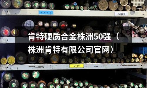 肯特硬質(zhì)合金株洲50強(qiáng)（株洲肯特有限公司官網(wǎng)）